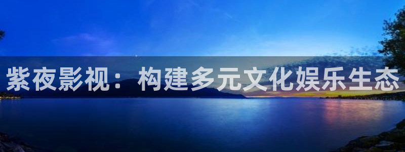 爱丫爱丫欧美剧在线观看免费播放：紫夜影视：构建多元文化娱乐生态
