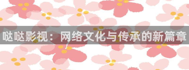 爱丫爱丫影院电视剧私藏浪漫：哒哒影视：网络文化与传承的新篇章