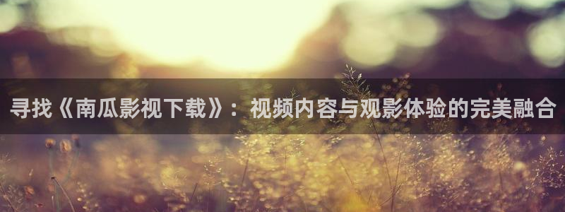 爱丫爱丫免费观看电影电视剧：寻找《南瓜影视下载》：视频内容与观影体验的完美融合