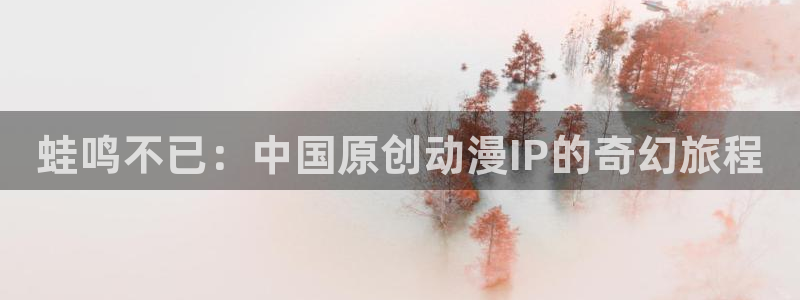 爱丫爱丫免费高清电视剧大全：蛙鸣不已：中国原创动漫IP的奇幻旅程