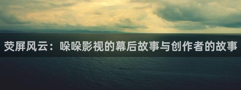 爱丫爱丫在线影院电视剧第一集：荧屏风云：哚哚影视的幕后故事与创作者的故事