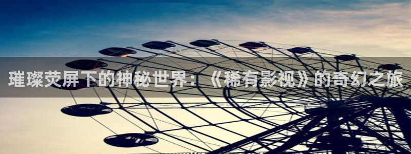 爱丫爱丫兄弟影院电视剧免费播放电：璀璨荧屏下的神秘世界：《稀有影视》的奇幻之旅